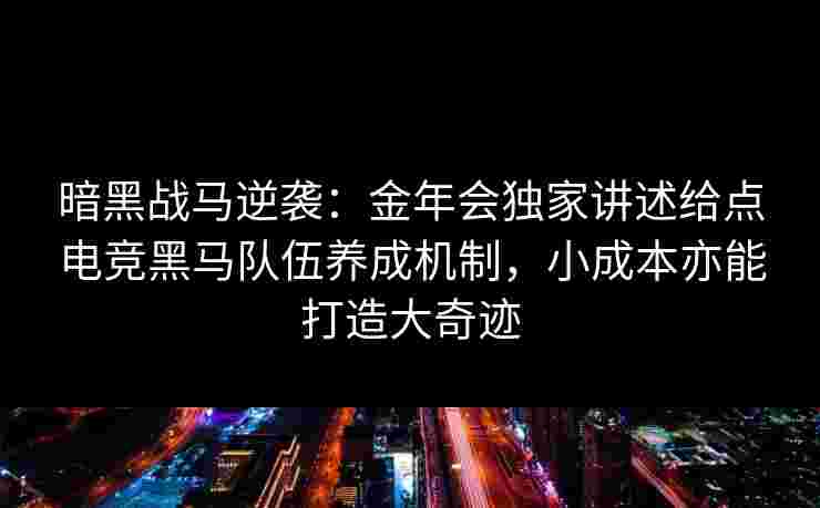 暗黑战马逆袭:金年会独家讲述给点电竞黑马队伍养成机制,小成本亦能打造大奇迹 暗黑战马逆袭:金年会独家讲述给点电竞黑马队伍养成机制,小成本亦能打造大奇迹