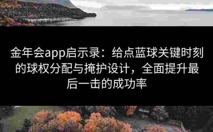 金年会app启示录：给点蓝球关键时刻的球权分配与掩护设计，全面提升最后一击的成功率