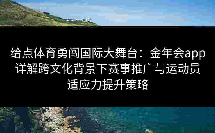 给点体育勇闯国际大舞台：金年会app详解跨文化背景下赛事推广与运动员适应力提升策略