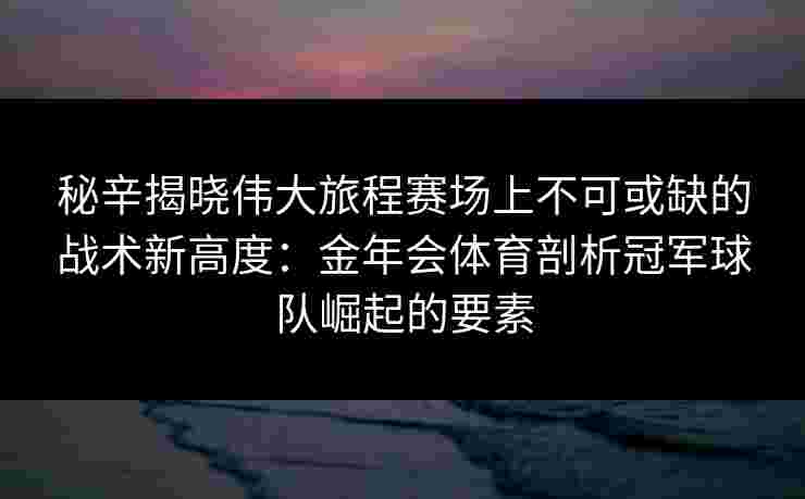 秘辛揭晓伟大旅程赛场上不可或缺的战术新高度:金年会体育剖析冠军球队崛起的要素 秘辛揭晓伟大旅程赛场上不可或缺的战术新高度:金年会体育剖析冠军球队崛起的要素