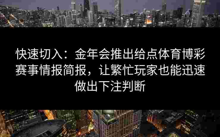 快速切入:金年会推出给点体育博彩赛事情报简报,让繁忙玩家也能迅速做出下注判断 快速切入:金年会推出给点体育博彩赛事情报简报,让繁忙玩家也能迅速做出下注判断