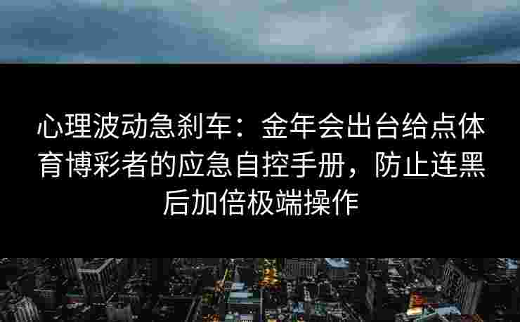 心理波动急刹车:金年会出台给点体育博彩者的应急自控手册,防止连黑后加倍极端操作 心理波动急刹车:金年会出台给点体育博彩者的应急自控手册,防止连黑后加倍极端操作