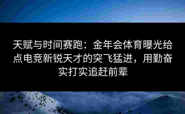 天赋与时间赛跑：金年会体育曝光给点电竞新锐天才的突飞猛进，用勤奋实打实追赶前辈