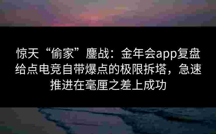惊天“偷家”鏖战:金年会app复盘给点电竞自带爆点的极限拆塔,急速推进在毫厘之差上成功 惊天“偷家”鏖战:金年会app复盘给点电竞自带爆点的极限拆塔,急速推进在毫厘之差上成功