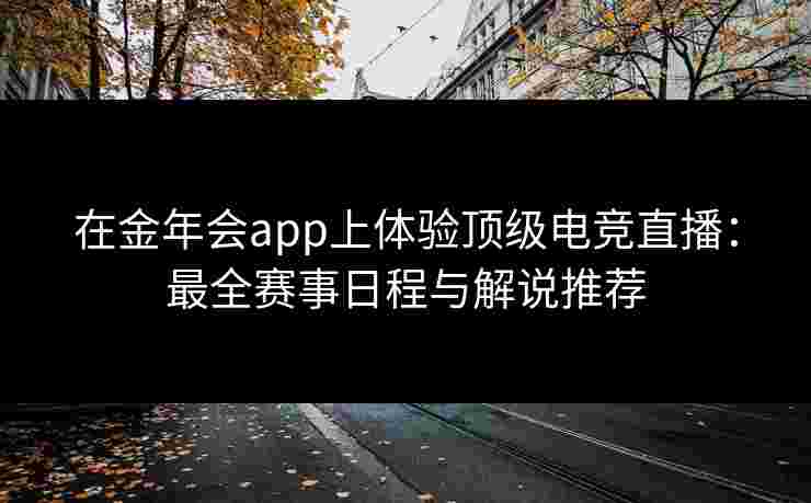 在金年会app上体验顶级电竞直播:最全赛事日程与解说推荐 在金年会app上体验顶级电竞直播:最全赛事日程与解说推荐