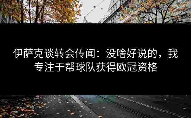 伊萨克谈转会传闻:没啥好说的,我专注于帮球队获得欧冠资格 伊萨克谈转会传闻:没啥好说的,我专注于帮球队获得欧冠资格