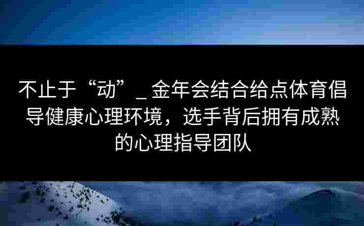 不止于“动”_ 金年会结合给点体育倡导健康心理环境,选手背后拥有成熟的心理指导团队 不止于“动”_ 金年会结合给点体育倡导健康心理环境,选手背后拥有成熟的心理指导团队