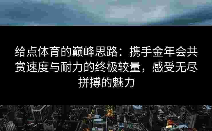 给点体育的巅峰思路：携手金年会共赏速度与耐力的终极较量，感受无尽拼搏的魅力