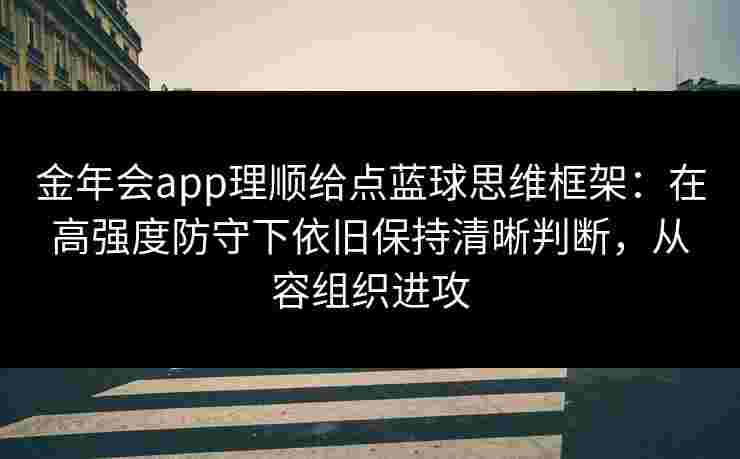 金年会app理顺给点蓝球思维框架:在高强度防守下依旧保持清晰判断,从容组织进攻 金年会app理顺给点蓝球思维框架:在高强度防守下依旧保持清晰判断,从容组织进攻