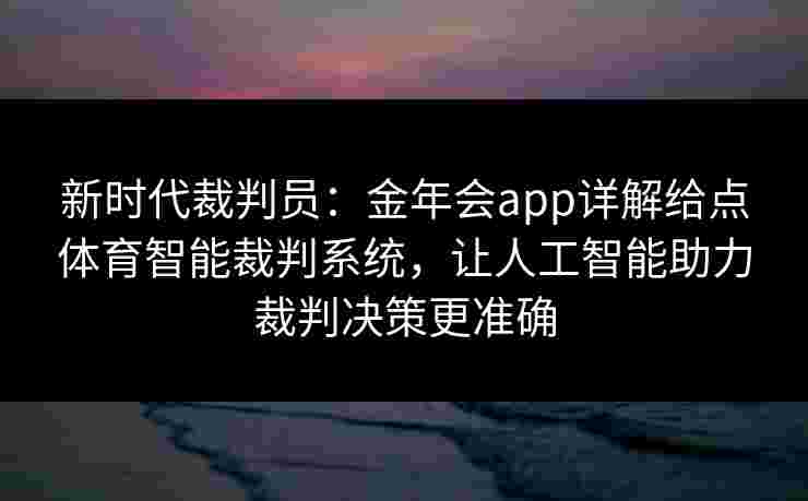 新时代裁判员：金年会app详解给点体育智能裁判系统，让人工智能助力裁判决策更准确