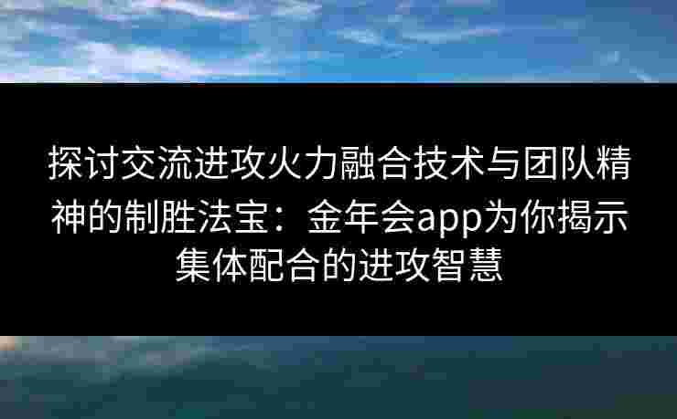 探讨交流进攻火力融合技术与团队精神的制胜法宝：金年会app为你揭示集体配合的进攻智慧