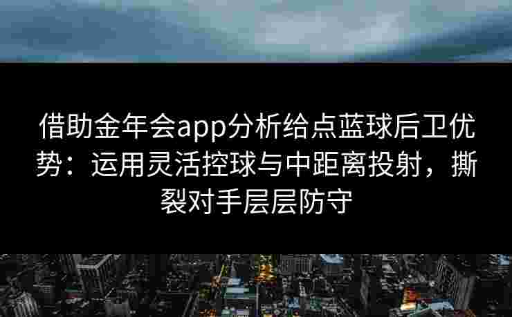 借助金年会app分析给点蓝球后卫优势：运用灵活控球与中距离投射，撕裂对手层层防守