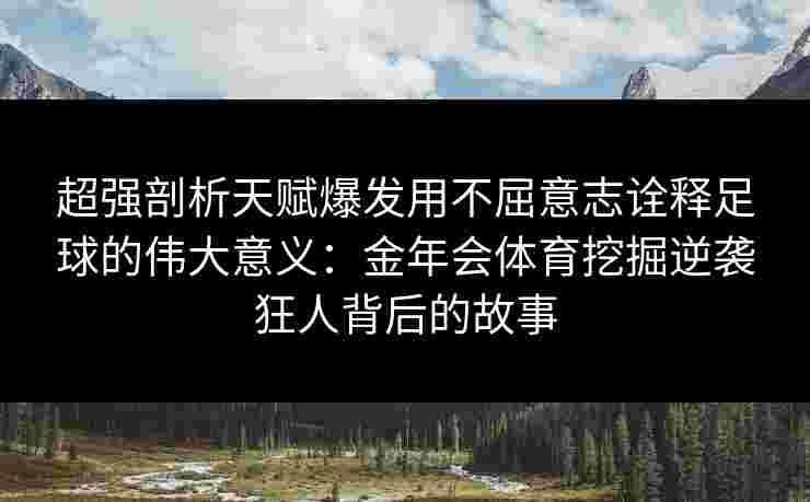 超强剖析天赋爆发用不屈意志诠释足球的伟大意义：金年会体育挖掘逆袭狂人背后的故事