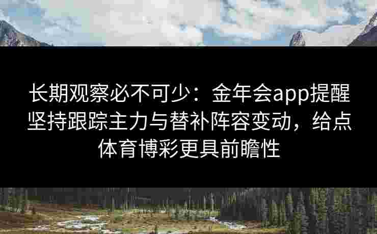 长期观察必不可少：金年会app提醒坚持跟踪主力与替补阵容变动，给点体育博彩更具前瞻性