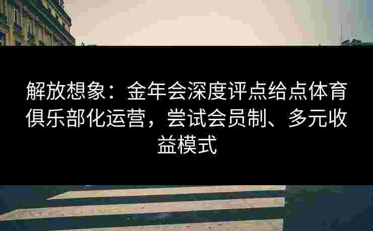 解放想象：金年会深度评点给点体育俱乐部化运营，尝试会员制、多元收益模式