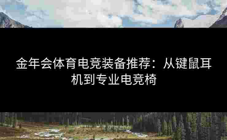 金年会体育电竞装备推荐：从键鼠耳机到专业电竞椅