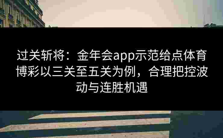 过关斩将：金年会app示范给点体育博彩以三关至五关为例，合理把控波动与连胜机遇